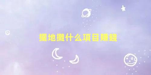 擺地攤什么項目賺錢，擺攤一般賣些什么比較好賺錢